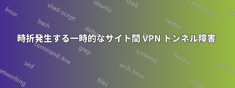 時折発生する一時的なサイト間 VPN トンネル障害