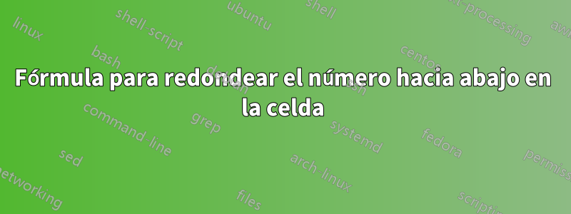Fórmula para redondear el número hacia abajo en la celda