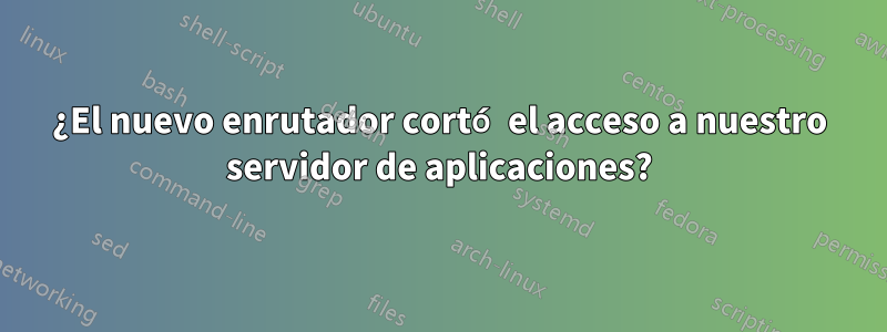¿El nuevo enrutador cortó el acceso a nuestro servidor de aplicaciones?