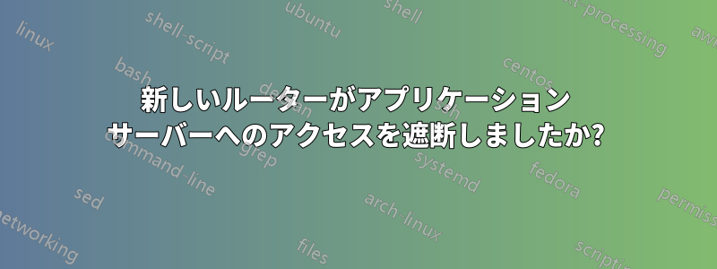 新しいルーターがアプリケーション サーバーへのアクセスを遮断しましたか?