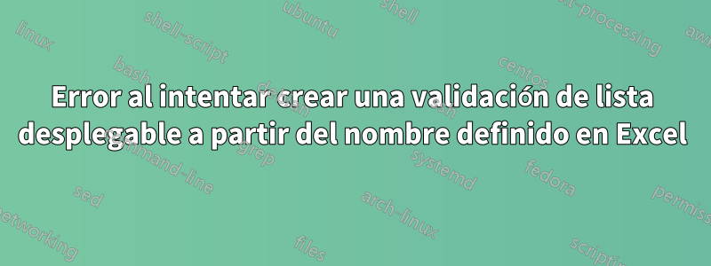 Error al intentar crear una validación de lista desplegable a partir del nombre definido en Excel