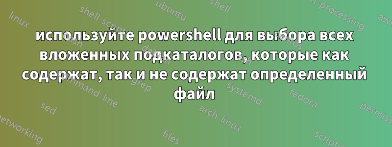 используйте powershell для выбора всех вложенных подкаталогов, которые как содержат, так и не содержат определенный файл