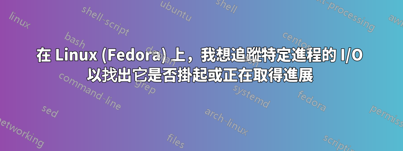 在 Linux (Fedora) 上，我想追蹤特定進程的 I/O 以找出它是否掛起或正在取得進展