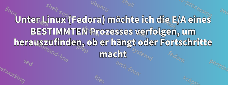 Unter Linux (Fedora) möchte ich die E/A eines BESTIMMTEN Prozesses verfolgen, um herauszufinden, ob er hängt oder Fortschritte macht