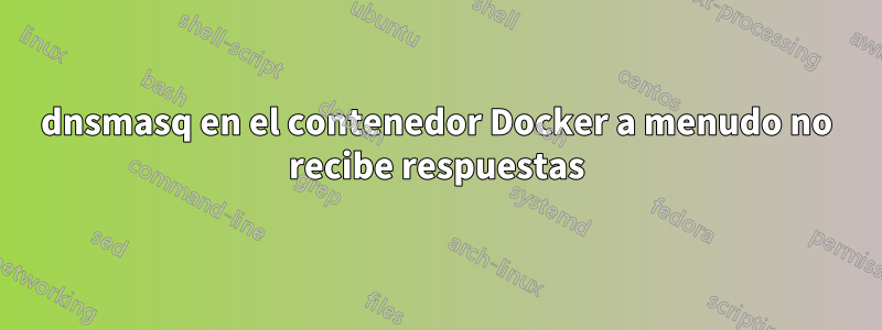 dnsmasq en el contenedor Docker a menudo no recibe respuestas
