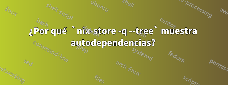 ¿Por qué `nix-store -q --tree` muestra autodependencias?