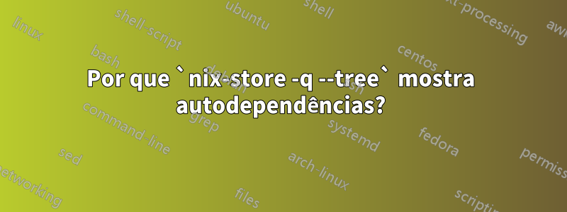 Por que `nix-store -q --tree` mostra autodependências?