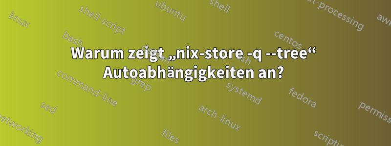 Warum zeigt „nix-store -q --tree“ Autoabhängigkeiten an?