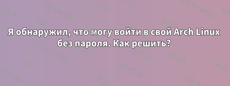 Я обнаружил, что могу войти в свой Arch Linux без пароля. Как решить?