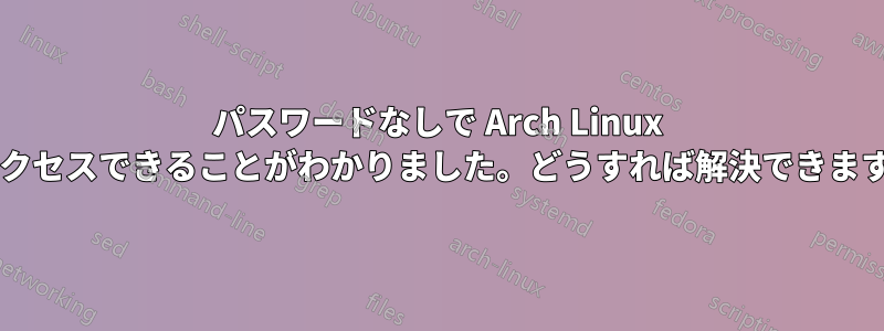 パスワードなしで Arch Linux にアクセスできることがわかりました。どうすれば解決できますか?