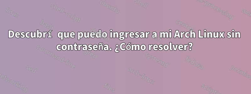 Descubrí que puedo ingresar a mi Arch Linux sin contraseña. ¿Cómo resolver?
