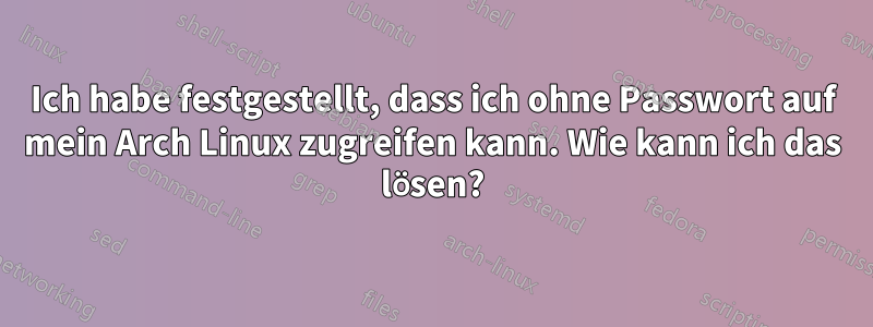 Ich habe festgestellt, dass ich ohne Passwort auf mein Arch Linux zugreifen kann. Wie kann ich das lösen?