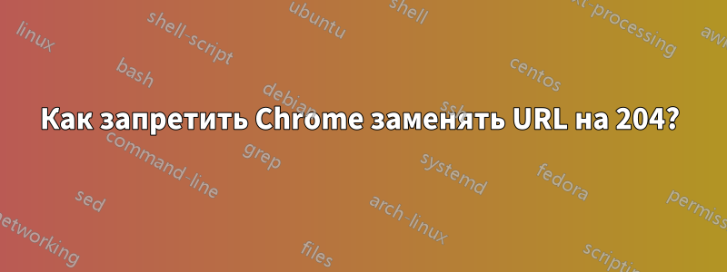 Как запретить Chrome заменять URL на 204?