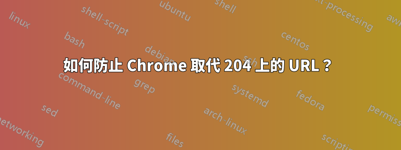 如何防止 Chrome 取代 204 上的 URL？