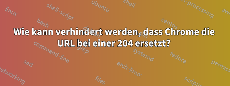 Wie kann verhindert werden, dass Chrome die URL bei einer 204 ersetzt?
