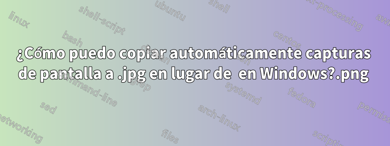 ¿Cómo puedo copiar automáticamente capturas de pantalla a .jpg en lugar de .png en Windows?