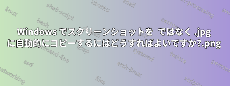 Windows でスクリーンショットを .png ではなく .jpg に自動的にコピーするにはどうすればよいですか?