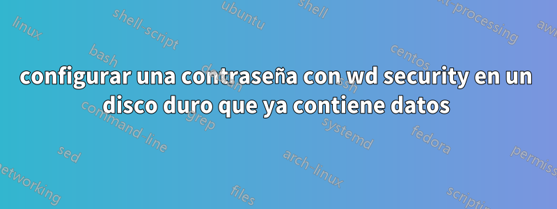 configurar una contraseña con wd security en un disco duro que ya contiene datos