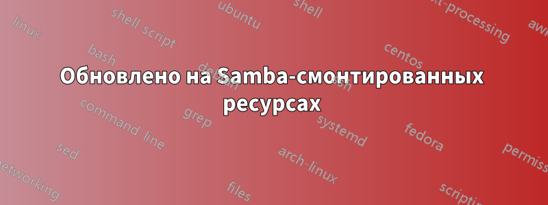 Обновлено на Samba-смонтированных ресурсах