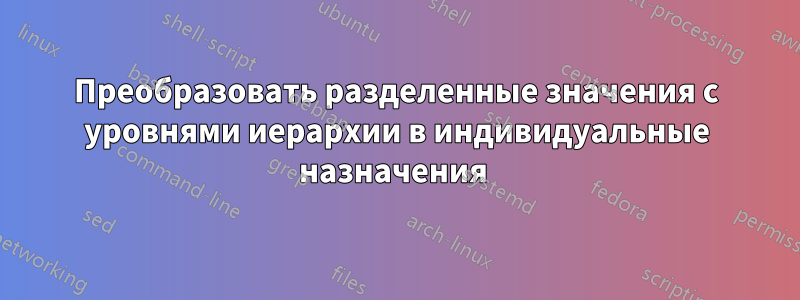 Преобразовать разделенные значения с уровнями иерархии в индивидуальные назначения