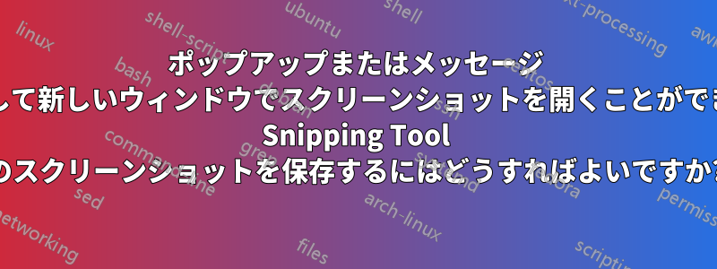 ポップアップまたはメッセージ センターで左クリックして新しいウィンドウでスクリーンショットを開くことができない場合、Windows Snipping Tool のスクリーンショットを保存するにはどうすればよいですか?