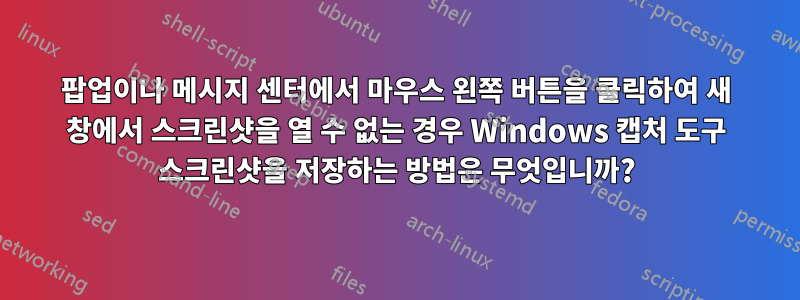 팝업이나 메시지 센터에서 마우스 왼쪽 버튼을 클릭하여 새 창에서 스크린샷을 열 수 없는 경우 Windows 캡처 도구 스크린샷을 저장하는 방법은 무엇입니까?