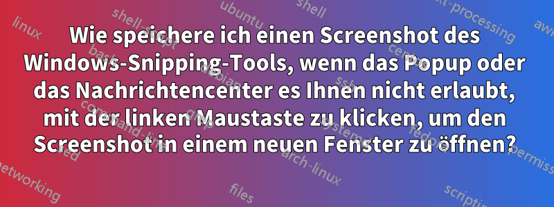 Wie speichere ich einen Screenshot des Windows-Snipping-Tools, wenn das Popup oder das Nachrichtencenter es Ihnen nicht erlaubt, mit der linken Maustaste zu klicken, um den Screenshot in einem neuen Fenster zu öffnen?