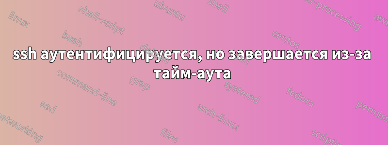 ssh аутентифицируется, но завершается из-за тайм-аута