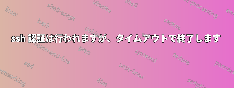 ssh 認証は行われますが、タイムアウトで終了します