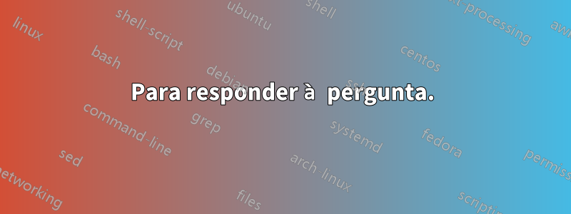 Para responder à pergunta.