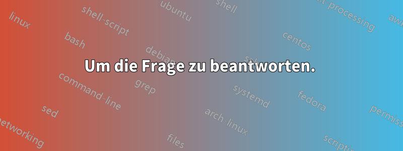 Um die Frage zu beantworten.