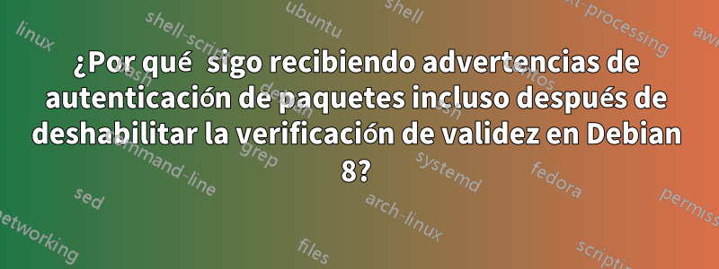 ¿Por qué sigo recibiendo advertencias de autenticación de paquetes incluso después de deshabilitar la verificación de validez en Debian 8?