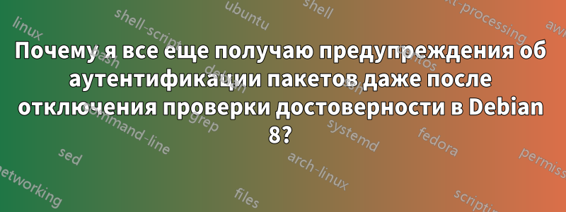 Почему я все еще получаю предупреждения об аутентификации пакетов даже после отключения проверки достоверности в Debian 8?