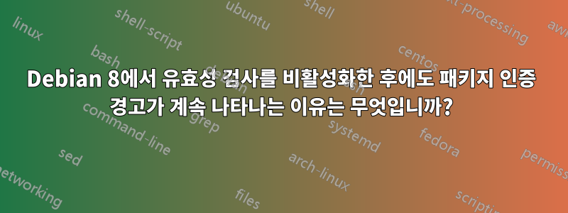 Debian 8에서 유효성 검사를 비활성화한 후에도 패키지 인증 경고가 계속 나타나는 이유는 무엇입니까?