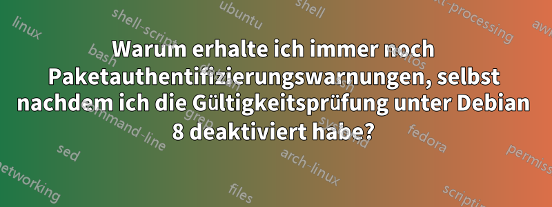 Warum erhalte ich immer noch Paketauthentifizierungswarnungen, selbst nachdem ich die Gültigkeitsprüfung unter Debian 8 deaktiviert habe?