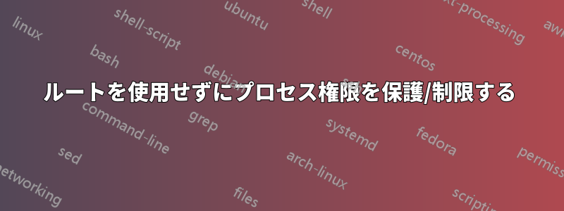 ルートを使用せずにプロセス権限を保護/制限する