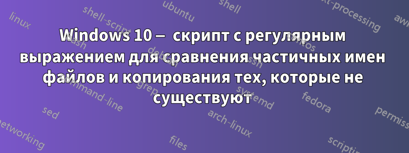 Windows 10 — скрипт с регулярным выражением для сравнения частичных имен файлов и копирования тех, которые не существуют