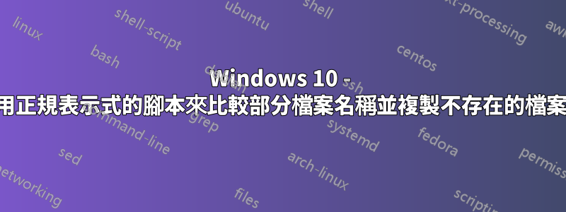 Windows 10 - 使用正規表示式的腳本來比較部分檔案名稱並複製不存在的檔案名