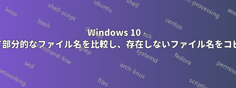 Windows 10 - 正規表現を使用して部分的なファイル名を比較し、存在しないファイル名をコピーするスクリプト