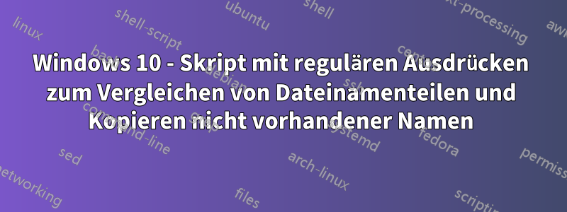 Windows 10 - Skript mit regulären Ausdrücken zum Vergleichen von Dateinamenteilen und Kopieren nicht vorhandener Namen