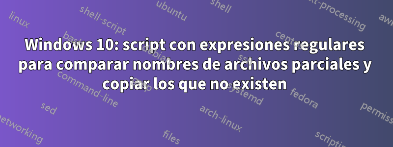 Windows 10: script con expresiones regulares para comparar nombres de archivos parciales y copiar los que no existen