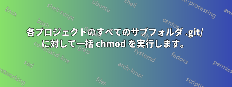 各プロジェクトのすべてのサブフォルダ .git/ に対して一括 chmod を実行します。