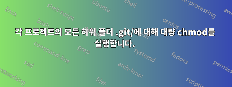 각 프로젝트의 모든 하위 폴더 .git/에 대해 대량 chmod를 실행합니다.