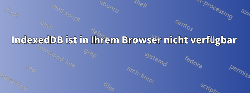 IndexedDB ist in Ihrem Browser nicht verfügbar