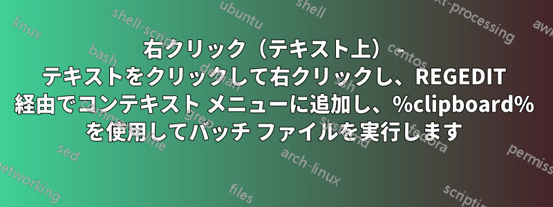 右クリック（テキスト上） - テキストをクリックして右クリックし、REGEDIT 経由でコンテキスト メニューに追加し、%clipboard% を使用してバッチ ファイルを実行します