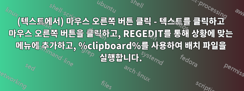 (텍스트에서) 마우스 오른쪽 버튼 클릭 - 텍스트를 클릭하고 마우스 오른쪽 버튼을 클릭하고, REGEDIT를 통해 상황에 맞는 메뉴에 추가하고, %clipboard%를 사용하여 배치 파일을 실행합니다.