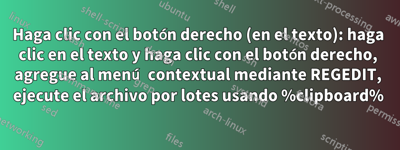 Haga clic con el botón derecho (en el texto): haga clic en el texto y haga clic con el botón derecho, agregue al menú contextual mediante REGEDIT, ejecute el archivo por lotes usando %clipboard%