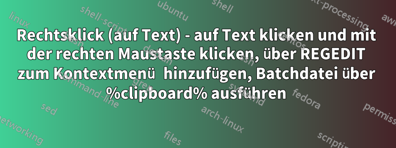 Rechtsklick (auf Text) - auf Text klicken und mit der rechten Maustaste klicken, über REGEDIT zum Kontextmenü hinzufügen, Batchdatei über %clipboard% ausführen