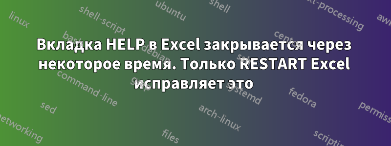 Вкладка HELP в Excel закрывается через некоторое время. Только RESTART Excel исправляет это