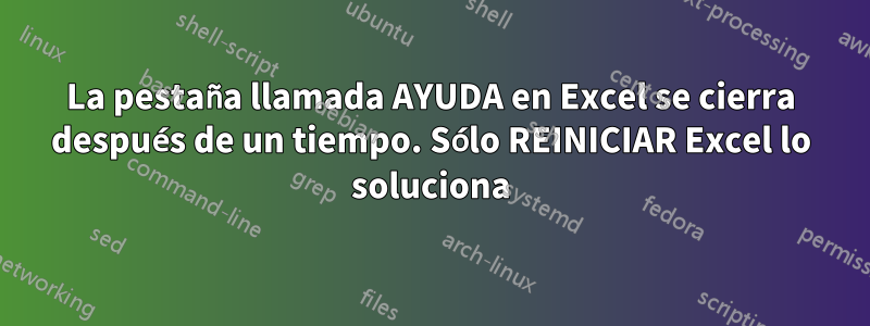 La pestaña llamada AYUDA en Excel se cierra después de un tiempo. Sólo REINICIAR Excel lo soluciona